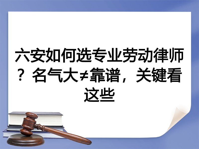 六安如何选专业劳动律师？名气大≠靠谱，关键看这些