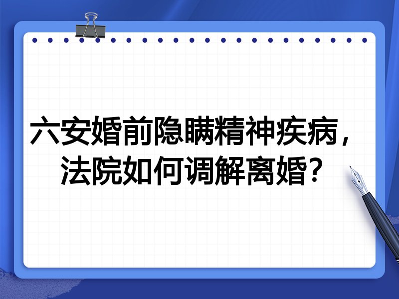 六安婚前隐瞒精神疾病,法院如何调解离婚?