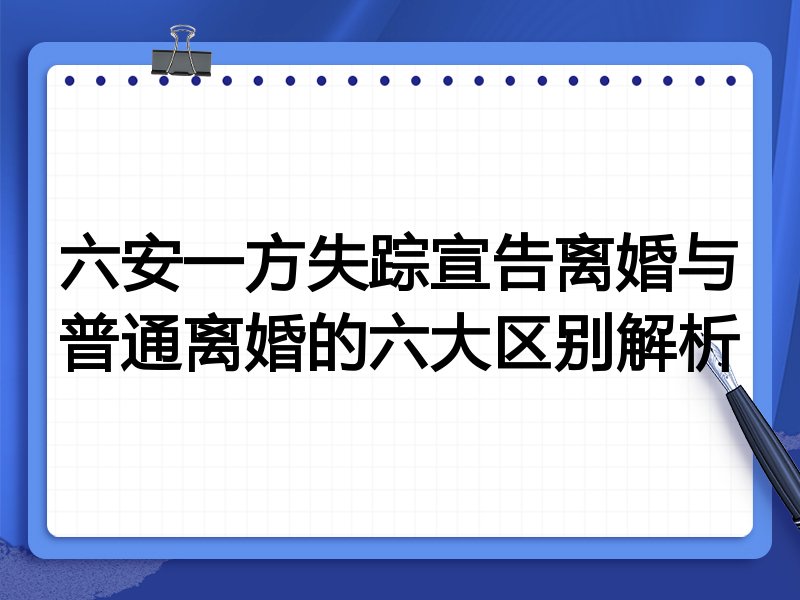 六安一方失踪宣告离婚与普通离婚的六大区别解析