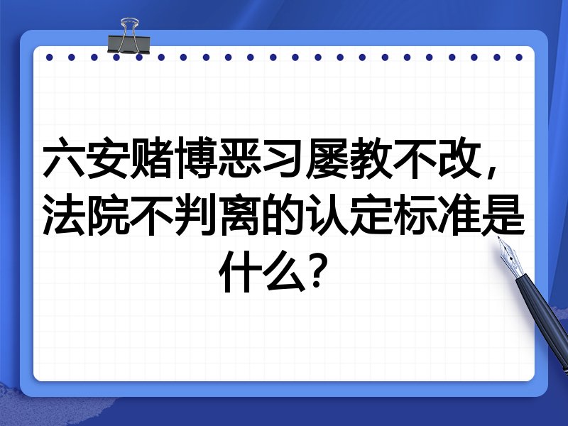 六安赌博恶习屡教不改,法院不判离的认定标准是什么?
