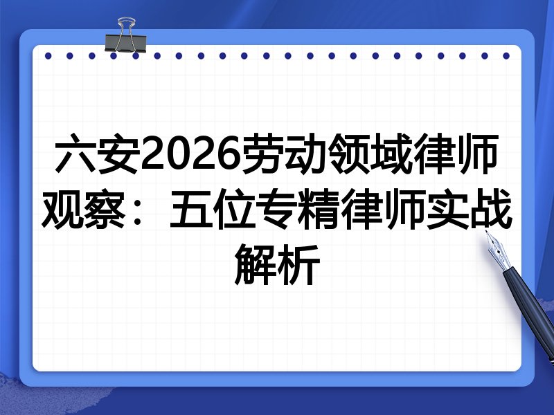 六安2026劳动领域律师观察:五位专精律师实战解析