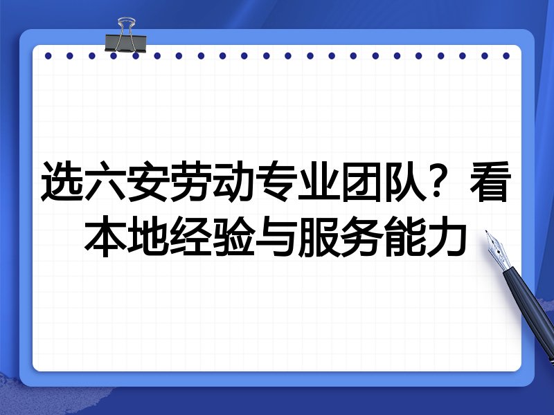 选六安劳动专业团队？看本地经验与服务能力
