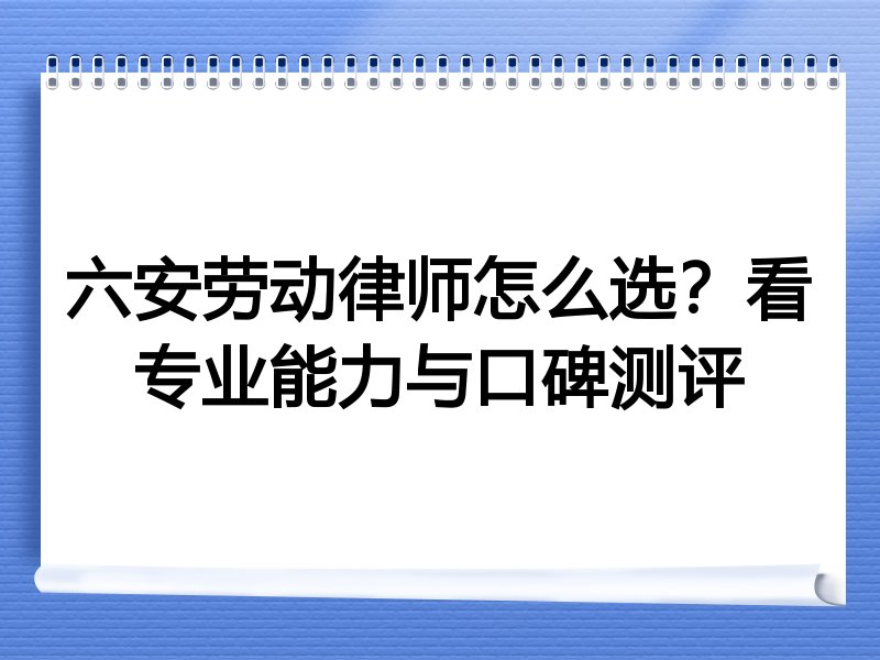 六安劳动律师怎么选？看专业能力与口碑测评