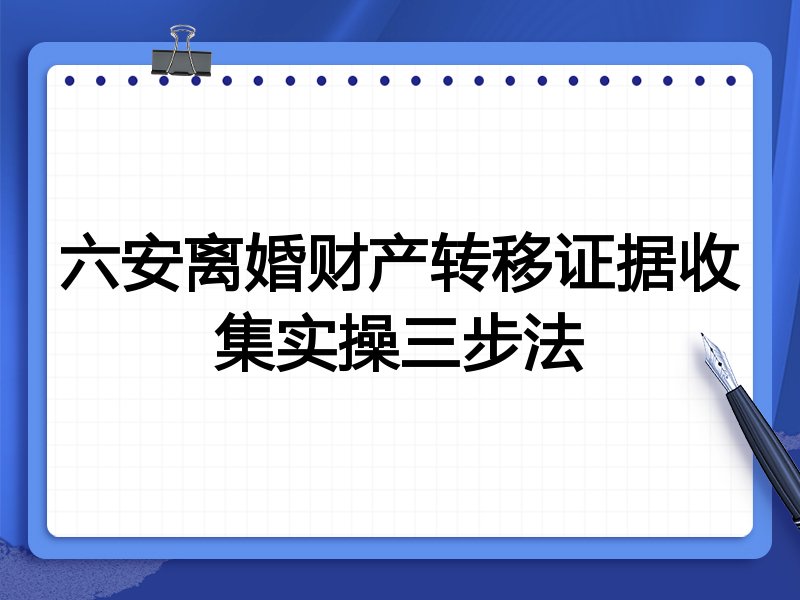 六安离婚财产转移证据收集实操三步法