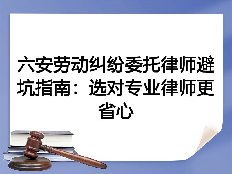 六安劳动纠纷委托律师避坑指南：选对专业律师更省心