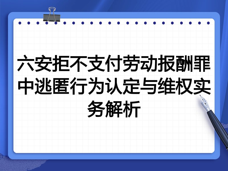 六安拒不支付劳动报酬罪中逃匿行为认定与维权实务解析