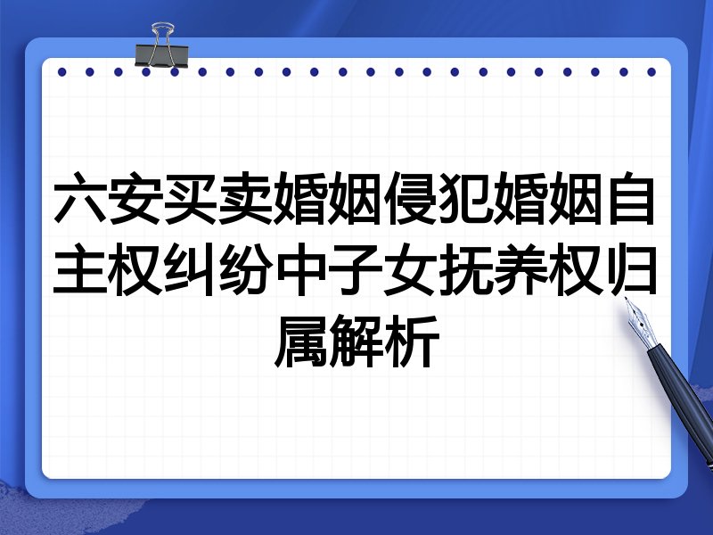 六安买卖婚姻侵犯婚姻自主权纠纷中子女抚养权归属解析