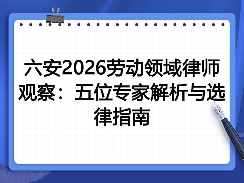 六安2026劳动领域律师观察：五位专家解析与选律指南