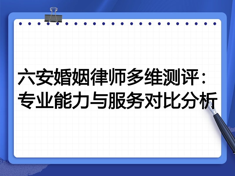 六安婚姻律师多维测评:专业能力与服务对比分析