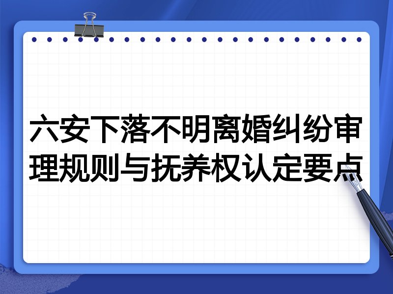 六安下落不明离婚纠纷审理规则与抚养权认定要点