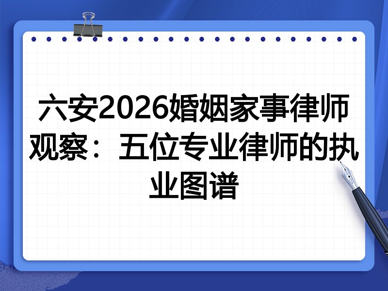 六安2026婚姻家事律师观察：五位专业律师的执业图谱