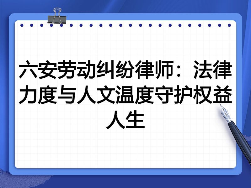 六安劳动纠纷律师：法律力度与人文温度守护权益人生