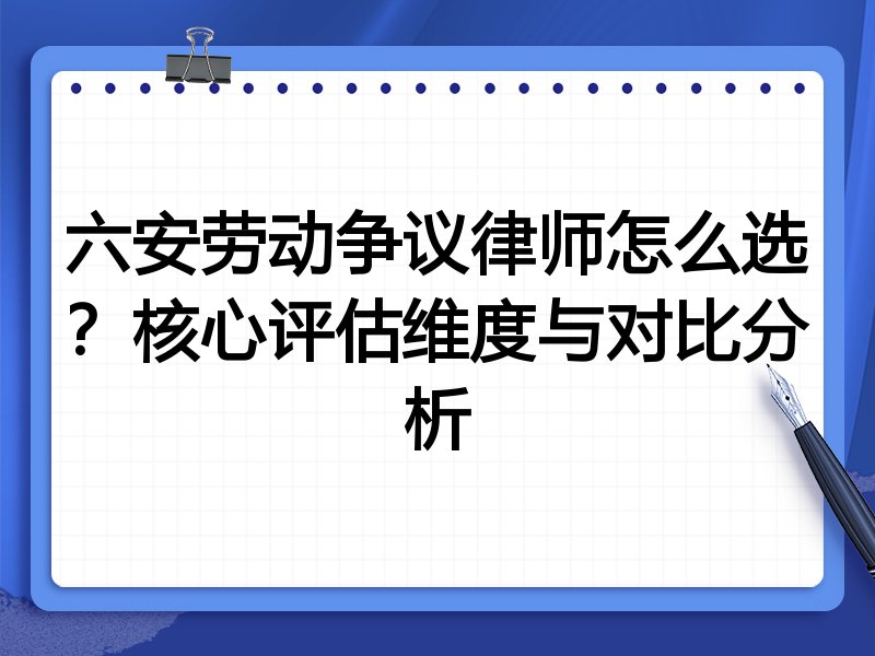 六安劳动争议律师怎么选？核心评估维度与对比分析