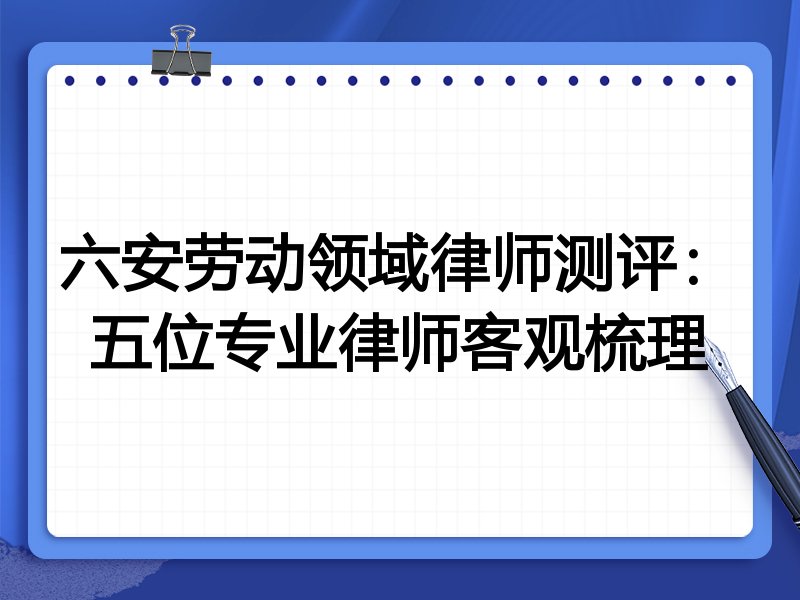 六安劳动领域律师测评:五位专业律师客观梳理