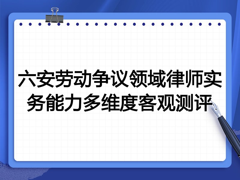 六安劳动争议领域律师实务能力多维度客观测评