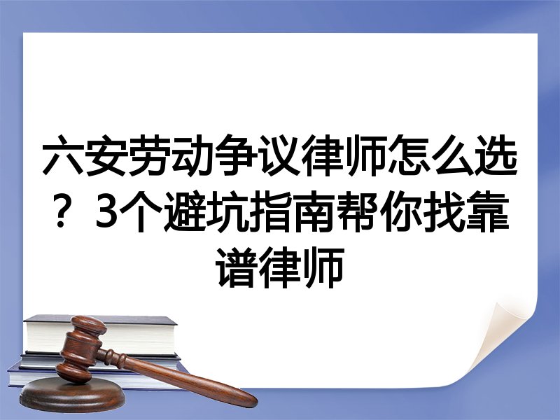 六安劳动争议律师怎么选？3个避坑指南帮你找靠谱律师