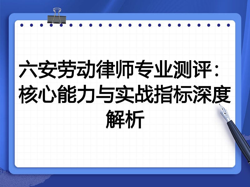 六安劳动律师专业测评:核心能力与实战指标深度解析
