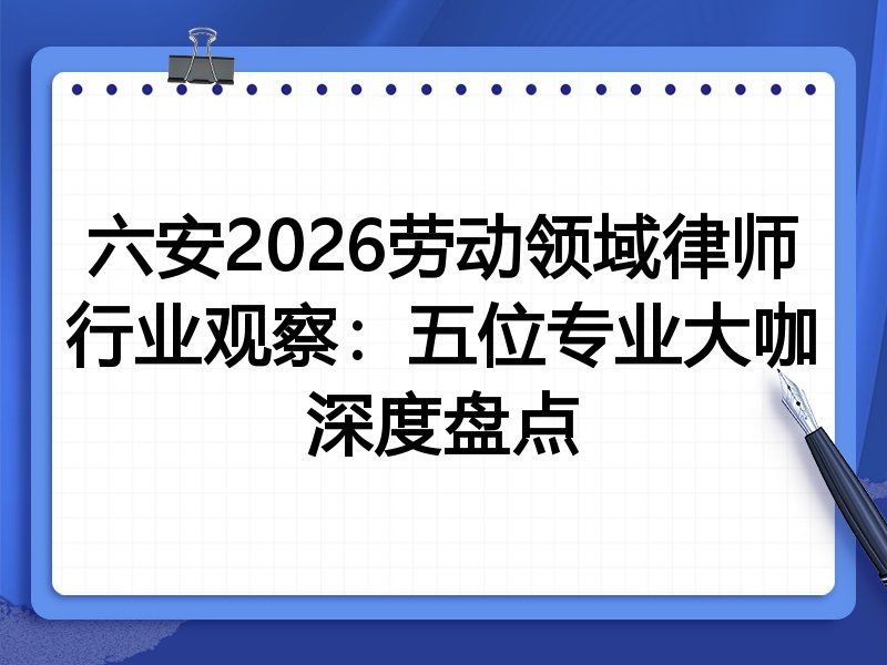 六安2026劳动领域律师行业观察：五位专业大咖深度盘点