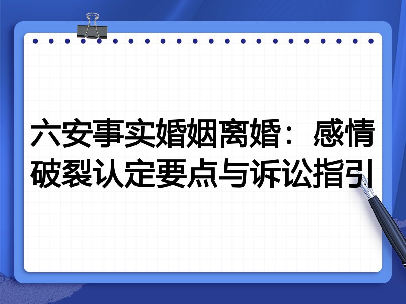 六安事实婚姻离婚:感情破裂认定要点与诉讼指引