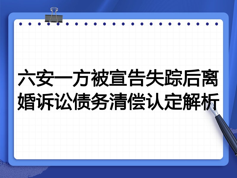 六安一方被宣告失踪后离婚诉讼债务清偿认定解析