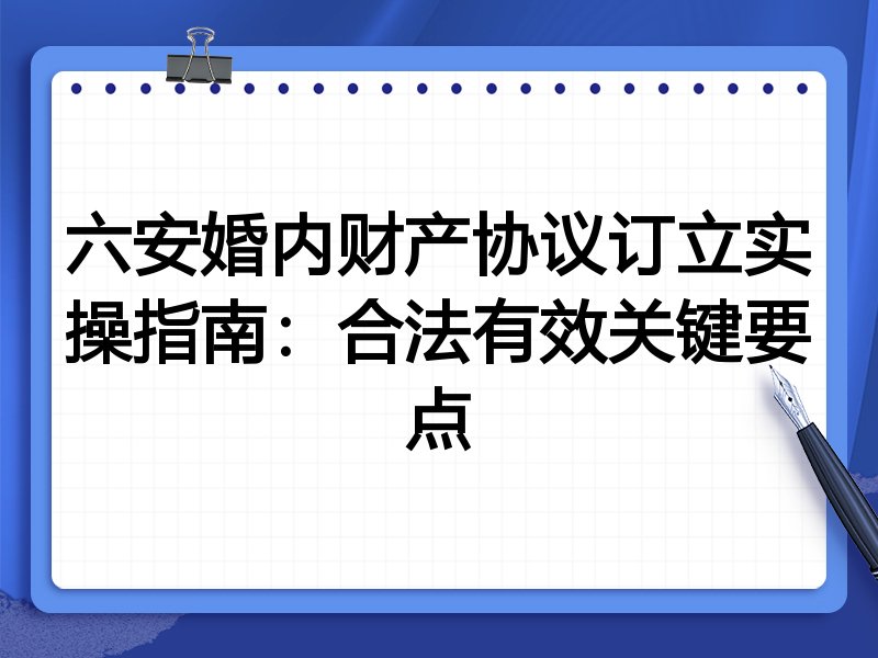 六安婚内财产协议订立实操指南：合法有效关键要点