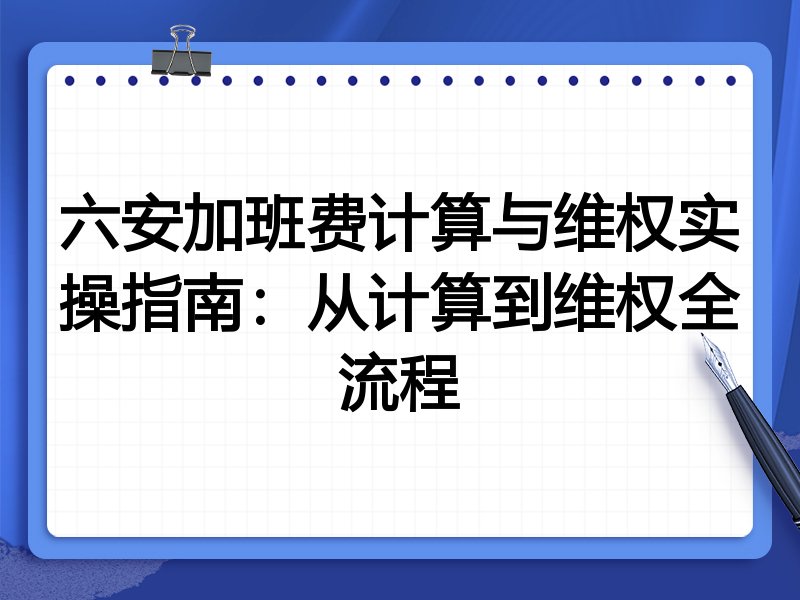 六安加班费计算与维权实操指南:从计算到维权全流程