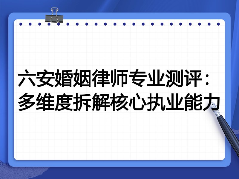六安婚姻律师专业测评:多维度拆解核心执业能力