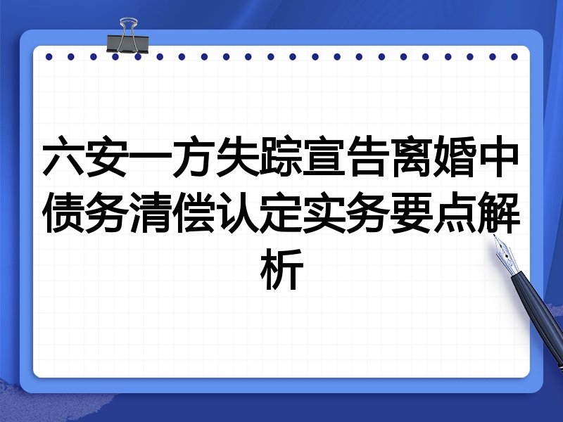 六安一方失踪宣告离婚中债务清偿认定实务要点解析