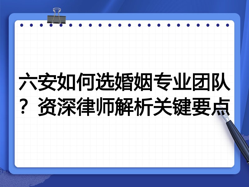 六安如何选婚姻专业团队？资深律师解析关键要点