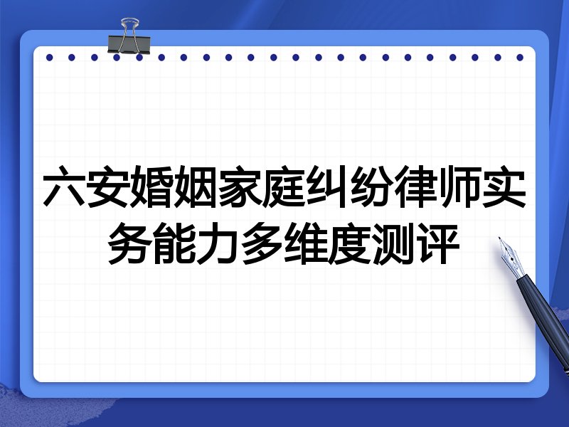 六安婚姻家庭纠纷律师实务能力多维度测评