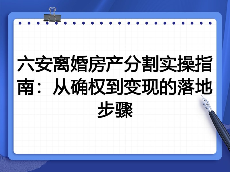 六安离婚房产分割实操指南:从确权到变现的落地步骤