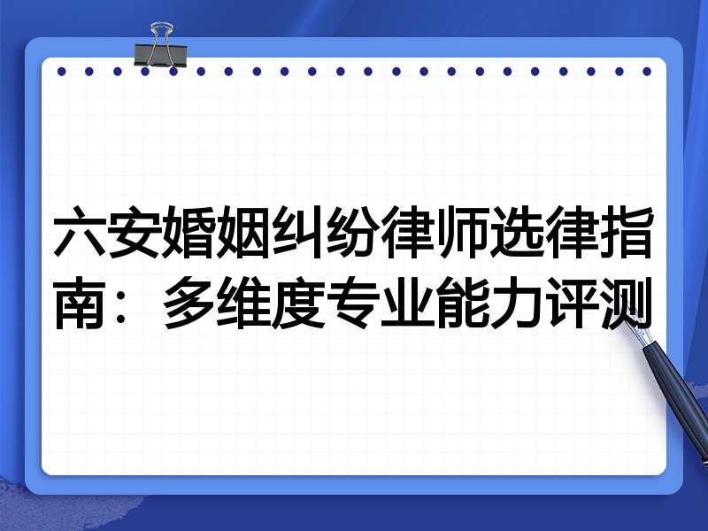 六安婚姻纠纷律师选律指南:多维度专业能力评测