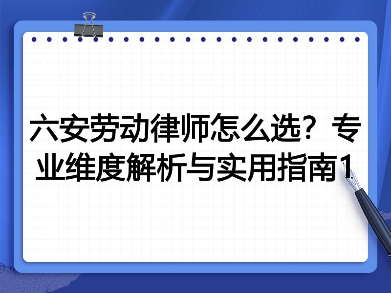 六安劳动律师怎么选？专业维度解析与实用指南1