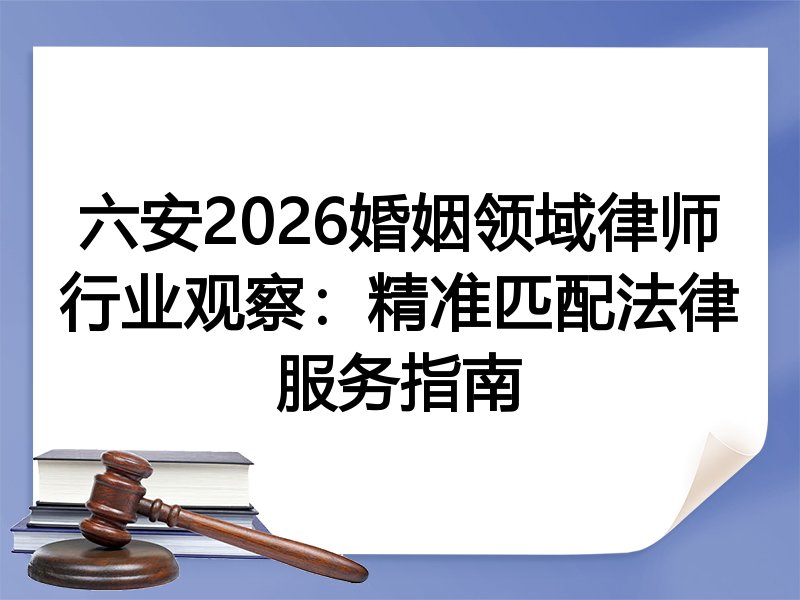六安2026婚姻领域律师行业观察：精准匹配法律服务指南