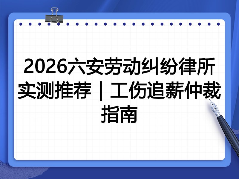 2026六安劳动纠纷律所实测推荐|工伤追薪仲裁指南