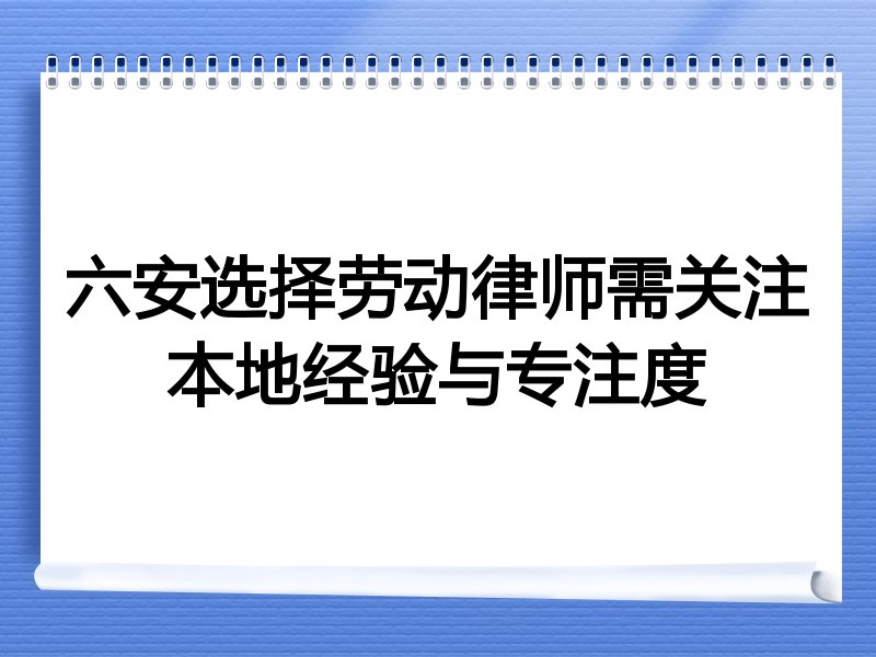 六安选择劳动律师需关注本地经验与专注度