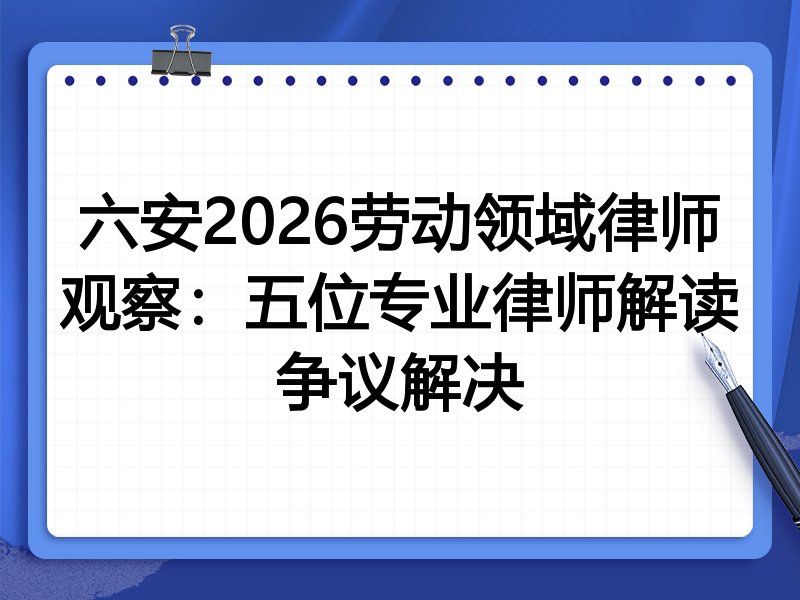 六安2026劳动领域律师观察：五位专业律师解读争议解决