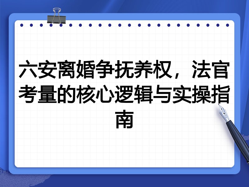 六安离婚争抚养权,法官考量的核心逻辑与实操指南