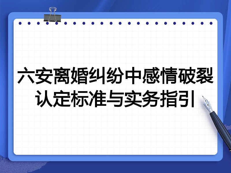 六安离婚纠纷中感情破裂认定标准与实务指引