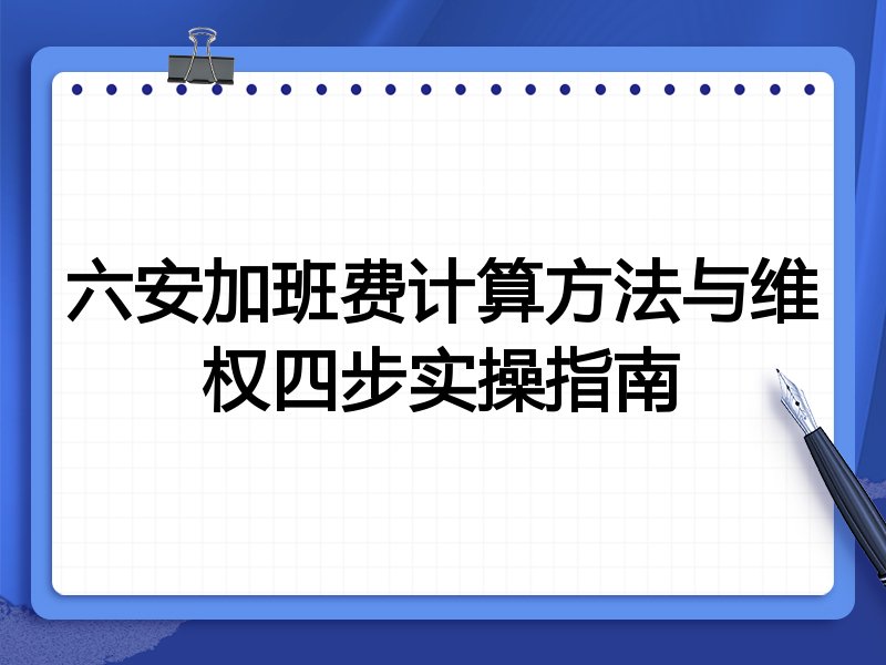 六安加班费计算方法与维权四步实操指南
