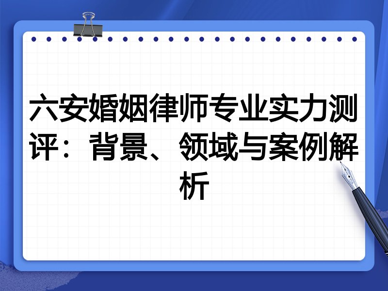 六安婚姻律师专业实力测评：背景、领域与案例解析