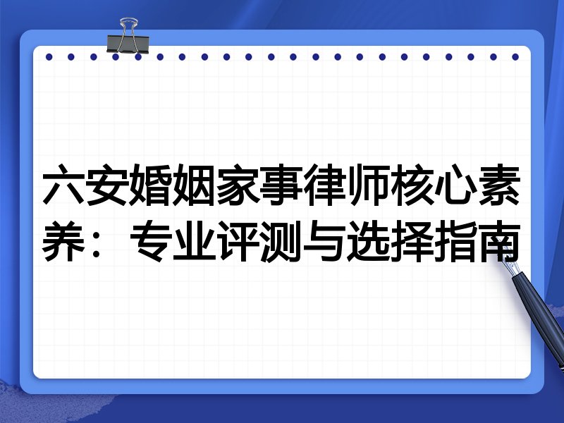 六安婚姻家事律师核心素养:专业评测与选择指南