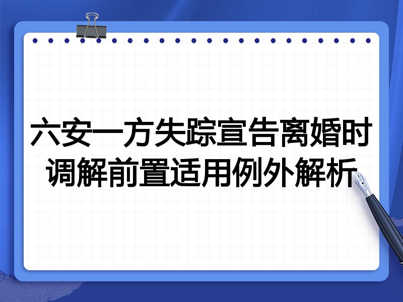六安一方失踪宣告离婚时调解前置适用例外解析