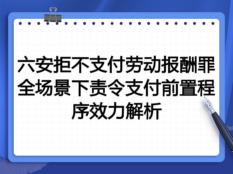 六安拒不支付劳动报酬罪全场景下责令支付前置程序效力解析