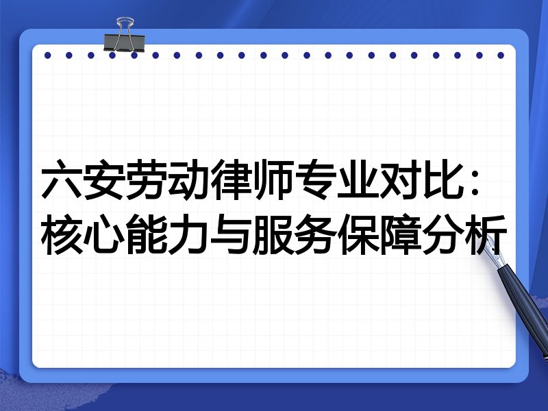 六安劳动律师专业对比:核心能力与服务保障分析