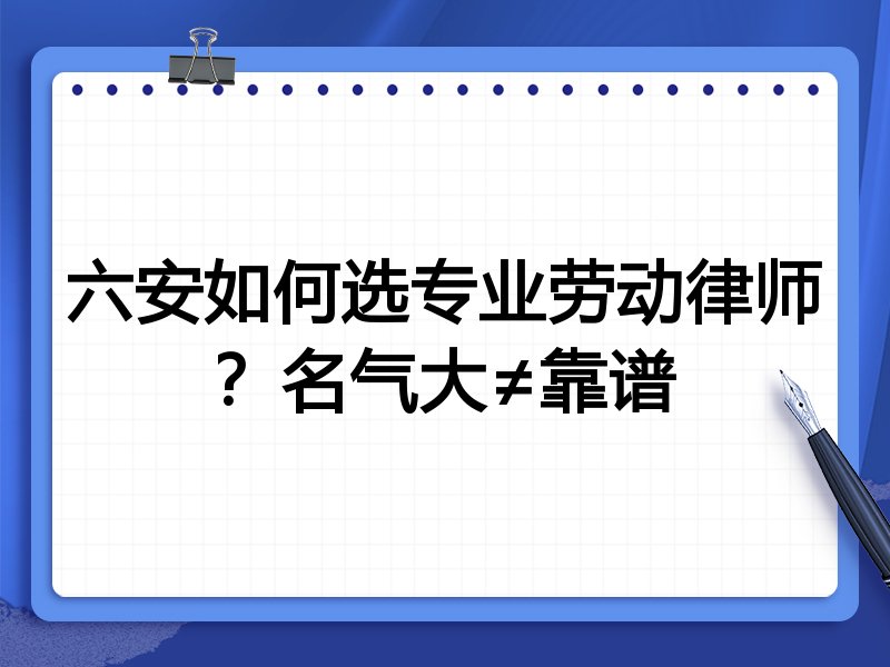 六安如何选专业劳动律师？名气大≠靠谱