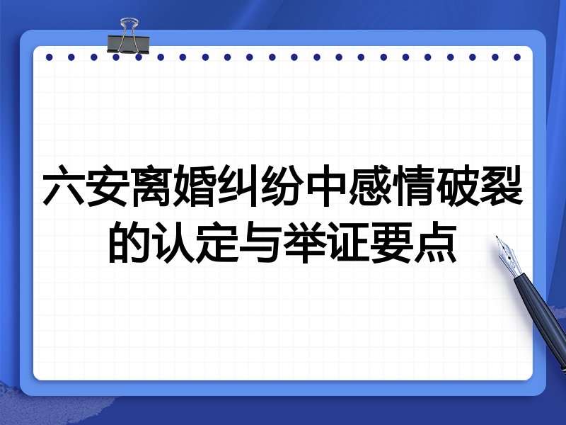 六安离婚纠纷中感情破裂的认定与举证要点