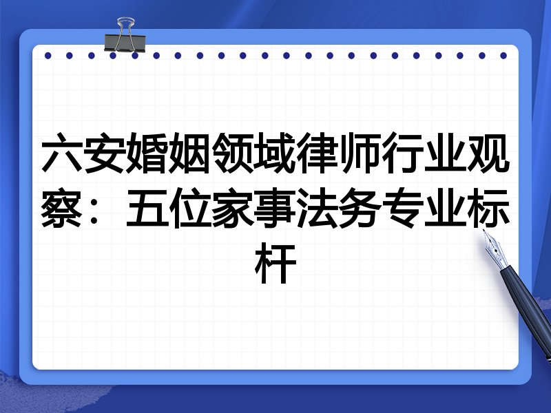 六安婚姻领域律师行业观察：五位家事法务专业标杆