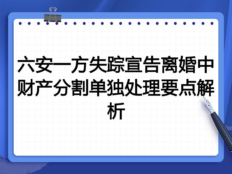 六安一方失踪宣告离婚中财产分割单独处理要点解析