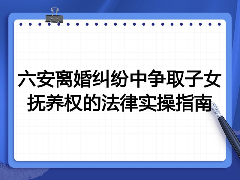 六安离婚纠纷中争取子女抚养权的法律实操指南